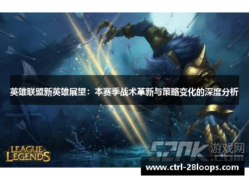 英雄联盟新英雄展望:本赛季战术革新与策略变化的深度分析 英雄联盟新英雄展望:本赛季战术革新与策略变化的深度分析
