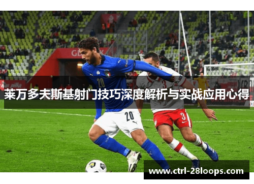 莱万多夫斯基射门技巧深度解析与实战应用心得 莱万多夫斯基射门技巧深度解析与实战应用心得