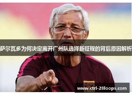 萨尔瓦多为何决定离开广州队选择新征程的背后原因解析