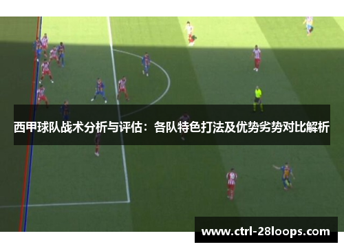 西甲球队战术分析与评估:各队特色打法及优势劣势对比解析 西甲球队战术分析与评估:各队特色打法及优势劣势对比解析
