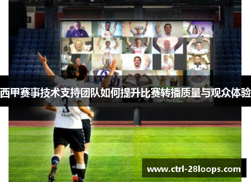 西甲赛事技术支持团队如何提升比赛转播质量与观众体验