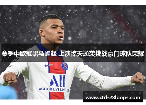 赛季中欧冠黑马崛起 上演惊天逆袭挑战豪门球队荣耀 赛季中欧冠黑马崛起 上演惊天逆袭挑战豪门球队荣耀