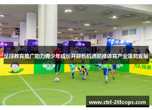 足球教育推广助力青少年成长开辟新机遇助推体育产业蓬勃发展 足球教育推广助力青少年成长开辟新机遇助推体育产业蓬勃发展