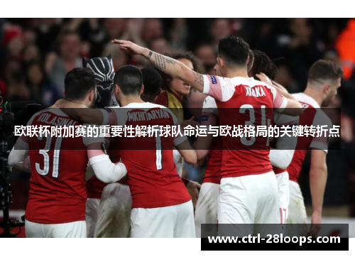 欧联杯附加赛的重要性解析球队命运与欧战格局的关键转折点 欧联杯附加赛的重要性解析球队命运与欧战格局的关键转折点