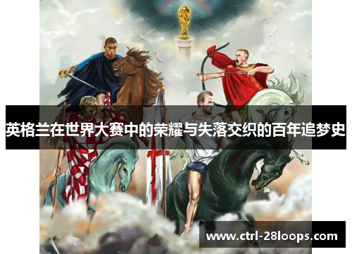英格兰在世界大赛中的荣耀与失落交织的百年追梦史 英格兰在世界大赛中的荣耀与失落交织的百年追梦史