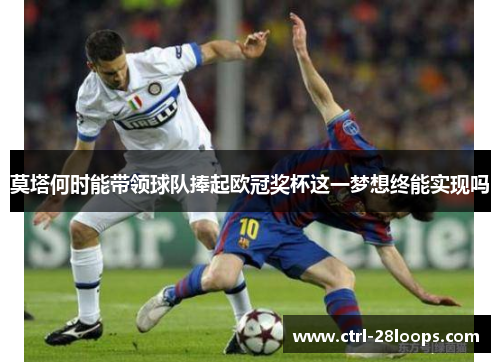 莫塔何时能带领球队捧起欧冠奖杯这一梦想终能实现吗 莫塔何时能带领球队捧起欧冠奖杯这一梦想终能实现吗