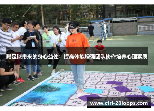 踢足球带来的身心益处:提高体能增强团队协作培养心理素质 踢足球带来的身心益处:提高体能增强团队协作培养心理素质
