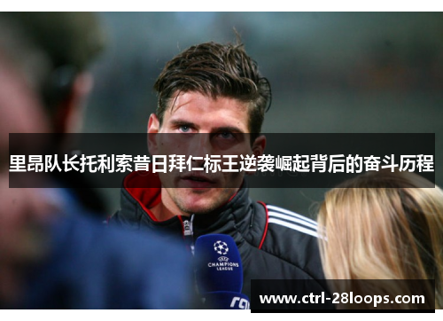 里昂队长托利索昔日拜仁标王逆袭崛起背后的奋斗历程 里昂队长托利索昔日拜仁标王逆袭崛起背后的奋斗历程