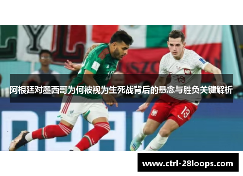 阿根廷对墨西哥为何被视为生死战背后的悬念与胜负关键解析 阿根廷对墨西哥为何被视为生死战背后的悬念与胜负关键解析
