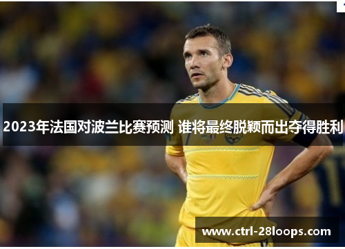 2023年法国对波兰比赛预测 谁将最终脱颖而出夺得胜利 2023年法国对波兰比赛预测 谁将最终脱颖而出夺得胜利
