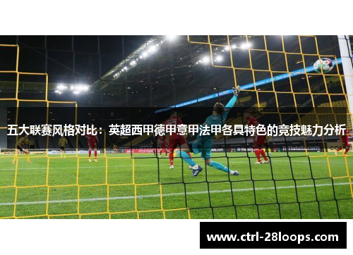 五大联赛风格对比:英超西甲德甲意甲法甲各具特色的竞技魅力分析 五大联赛风格对比:英超西甲德甲意甲法甲各具特色的竞技魅力分析