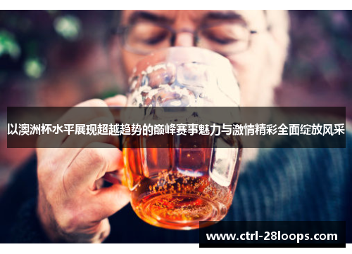 以澳洲杯水平展现超越趋势的巅峰赛事魅力与激情精彩全面绽放风采 以澳洲杯水平展现超越趋势的巅峰赛事魅力与激情精彩全面绽放风采