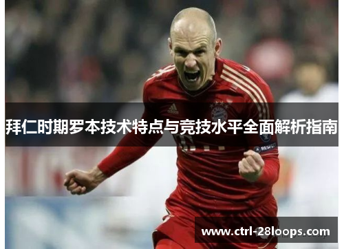 拜仁时期罗本技术特点与竞技水平全面解析指南 拜仁时期罗本技术特点与竞技水平全面解析指南