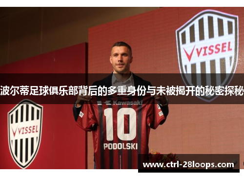 波尔蒂足球俱乐部背后的多重身份与未被揭开的秘密探秘 波尔蒂足球俱乐部背后的多重身份与未被揭开的秘密探秘
