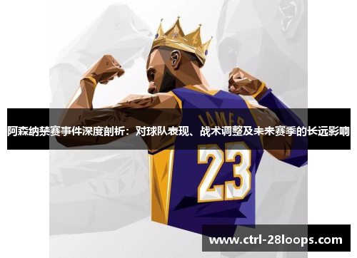 阿森纳禁赛事件深度剖析:对球队表现、战术调整及未来赛季的长远影响 阿森纳禁赛事件深度剖析:对球队表现、战术调整及未来赛季的长远影响