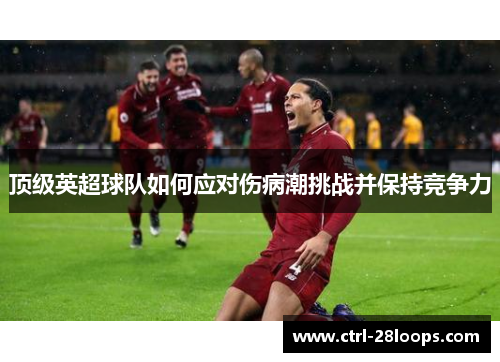 顶级英超球队如何应对伤病潮挑战并保持竞争力