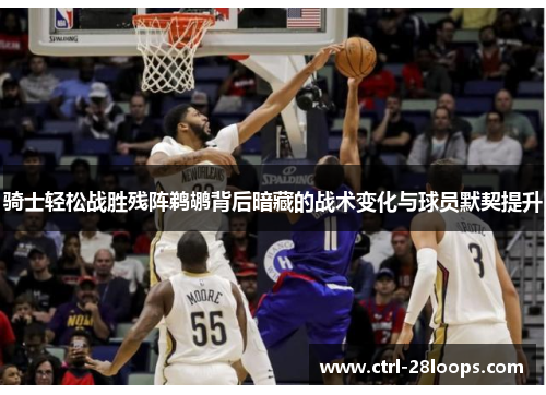 骑士轻松战胜残阵鹈鹕背后暗藏的战术变化与球员默契提升