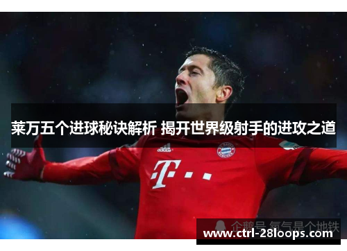 莱万五个进球秘诀解析 揭开世界级射手的进攻之道