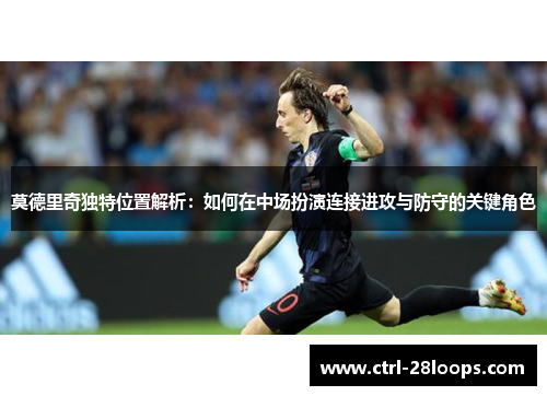 莫德里奇独特位置解析：如何在中场扮演连接进攻与防守的关键角色
