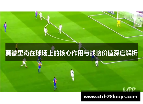 莫德里奇在球场上的核心作用与战略价值深度解析