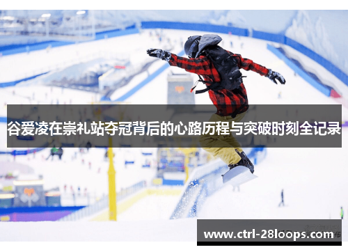 谷爱凌在崇礼站夺冠背后的心路历程与突破时刻全记录