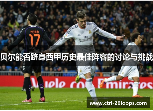贝尔能否跻身西甲历史最佳阵容的讨论与挑战