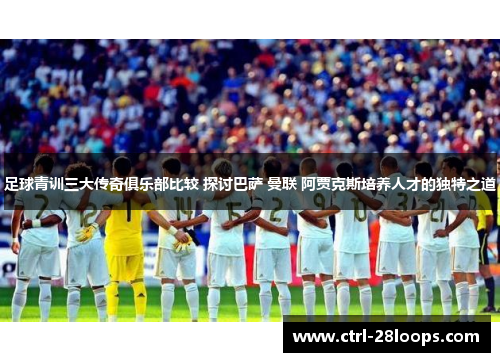 足球青训三大传奇俱乐部比较 探讨巴萨 曼联 阿贾克斯培养人才的独特之道