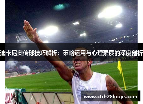 迪卡尼奥传球技巧解析：策略运用与心理素质的深度剖析