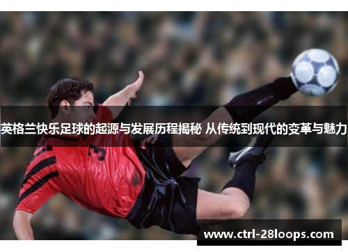 英格兰快乐足球的起源与发展历程揭秘 从传统到现代的变革与魅力