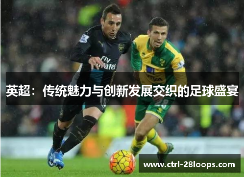 英超:传统魅力与创新发展交织的足球盛宴 英超:传统魅力与创新发展交织的足球盛宴