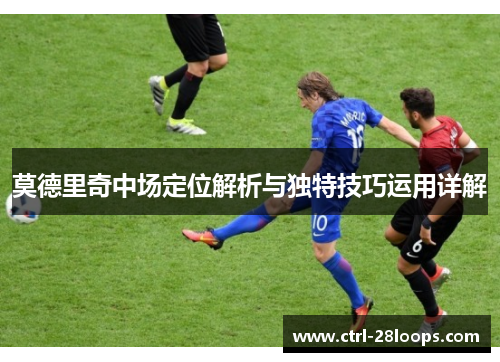 莫德里奇中场定位解析与独特技巧运用详解