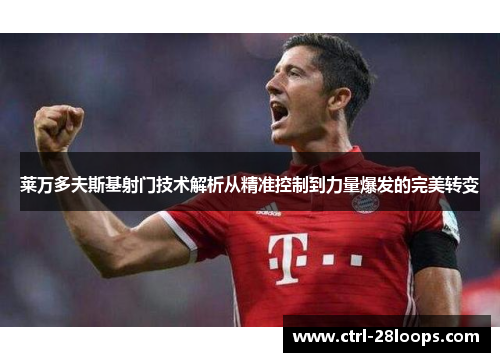 莱万多夫斯基射门技术解析从精准控制到力量爆发的完美转变 莱万多夫斯基射门技术解析从精准控制到力量爆发的完美转变