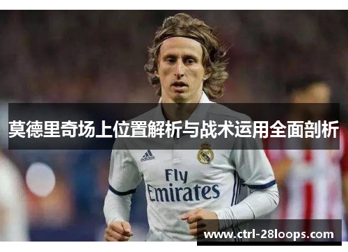 莫德里奇场上位置解析与战术运用全面剖析