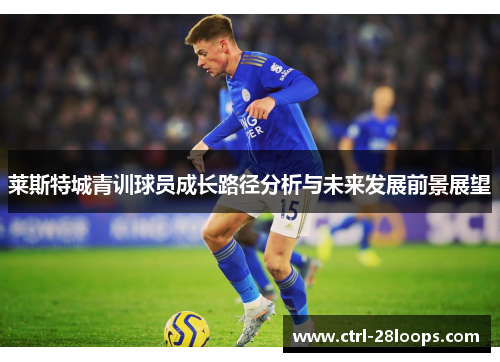 莱斯特城青训球员成长路径分析与未来发展前景展望 莱斯特城青训球员成长路径分析与未来发展前景展望