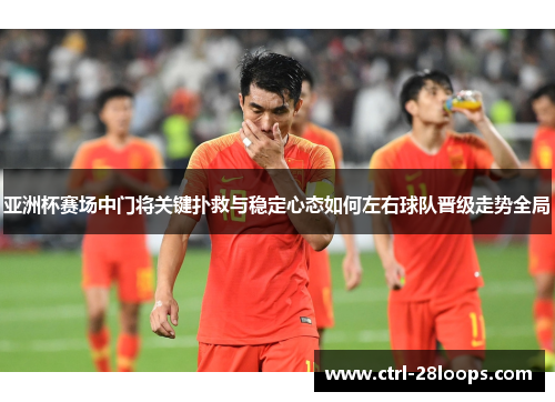 亚洲杯赛场中门将关键扑救与稳定心态如何左右球队晋级走势全局 亚洲杯赛场中门将关键扑救与稳定心态如何左右球队晋级走势全局