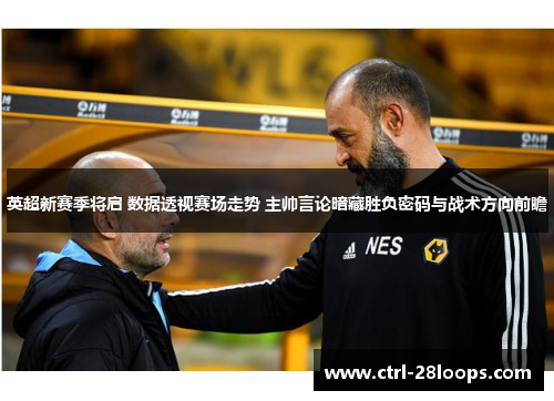 英超新赛季将启 数据透视赛场走势 主帅言论暗藏胜负密码与战术方向前瞻