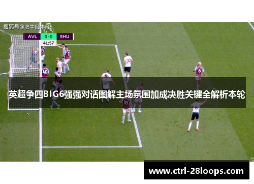 英超争四BIG6强强对话图解主场氛围加成决胜关键全解析本轮