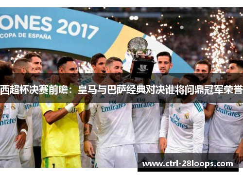 西超杯决赛前瞻：皇马与巴萨经典对决谁将问鼎冠军荣誉