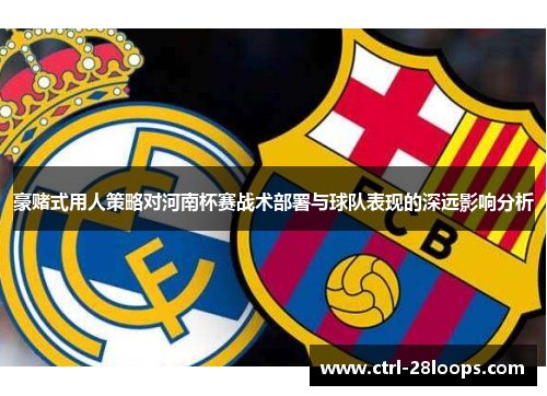 豪赌式用人策略对河南杯赛战术部署与球队表现的深远影响分析