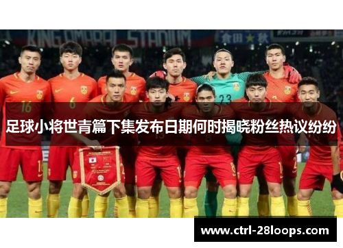 足球小将世青篇下集发布日期何时揭晓粉丝热议纷纷