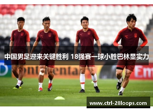 中国男足迎来关键胜利 18强赛一球小胜巴林显实力