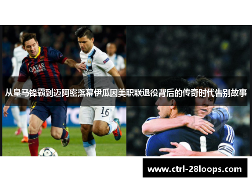 从皇马锋霸到迈阿密落幕伊瓜因美职联退役背后的传奇时代告别故事