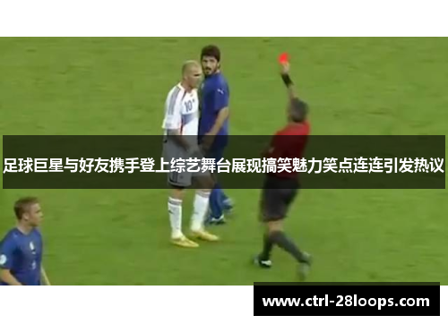 足球巨星与好友携手登上综艺舞台展现搞笑魅力笑点连连引发热议