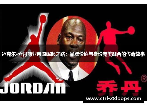 迈克尔·乔丹商业帝国崛起之路：品牌价值与身价完美融合的传奇故事