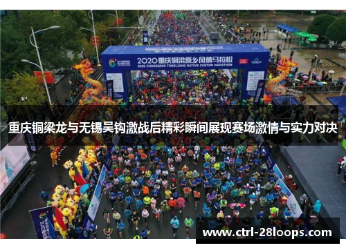 重庆铜梁龙与无锡吴钩激战后精彩瞬间展现赛场激情与实力对决