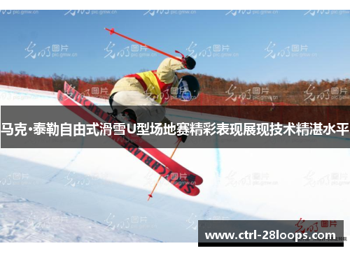 马克·泰勒自由式滑雪U型场地赛精彩表现展现技术精湛水平 马克·泰勒自由式滑雪U型场地赛精彩表现展现技术精湛水平