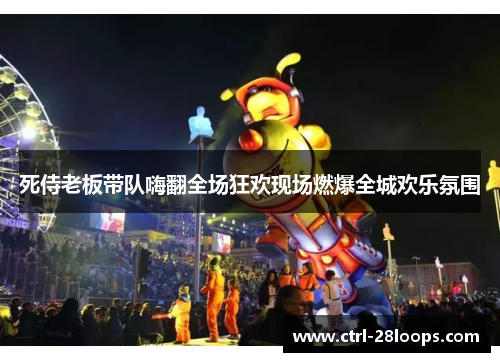 死侍老板带队嗨翻全场狂欢现场燃爆全城欢乐氛围